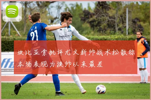 坎比亚索批评尤文新帅战术松散称本场表现为换帅以来最差