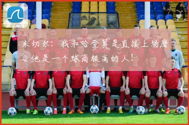 米切尔：我和哈登算是直接上场磨合他是一个球商极高的人！