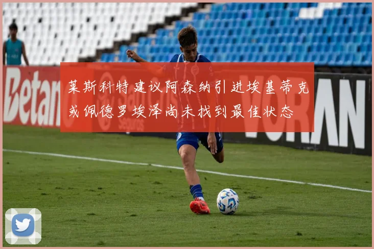 莱斯科特建议阿森纳引进埃基蒂克或佩德罗埃泽尚未找到最佳状态