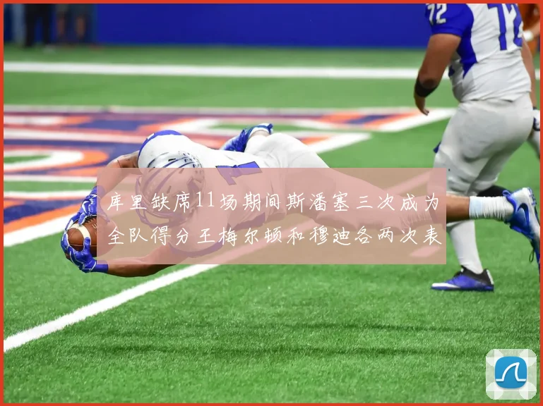 库里缺席11场期间斯潘塞三次成为全队得分王梅尔顿和穆迪各两次表现出色